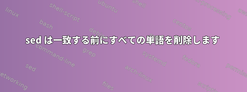 sed は一致する前にすべての単語を削除します