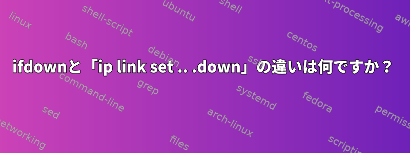 ifdownと「ip link set .. .down」の違いは何ですか？