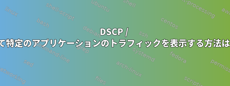 DSCP / ToSを使用して特定のアプリケーションのトラフィックを表示する方法はありますか？