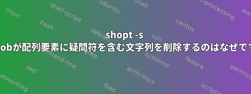 shopt -s nullglobが配列要素に疑問符を含む文字列を削除するのはなぜですか？