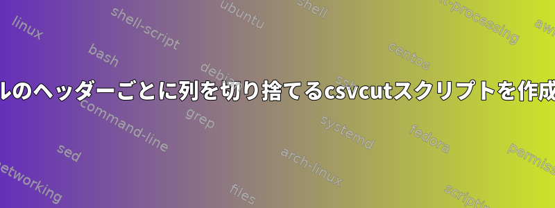 複数のファイルのヘッダーごとに列を切り捨てるcsvcutスクリプトを作成する方法は？