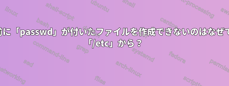 名前の前に「passwd」が付いたファイルを作成できないのはなぜですか？ 「/etc」から？