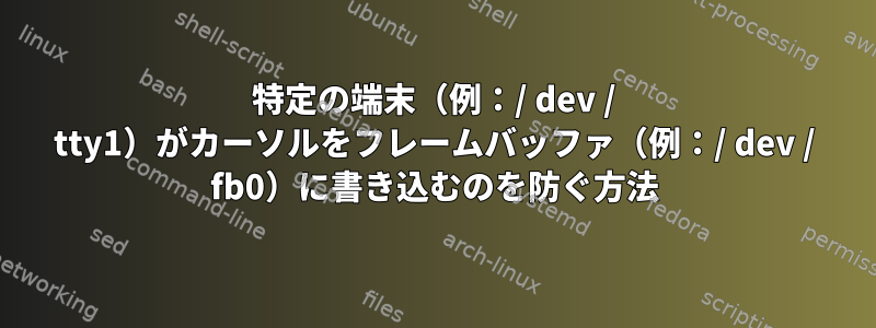 特定の端末（例：/ dev / tty1）がカーソルをフレームバッファ（例：/ dev / fb0）に書き込むのを防ぐ方法