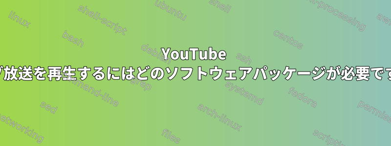 YouTube ライブ放送を再生するにはどのソフトウェアパッケージが必要ですか？