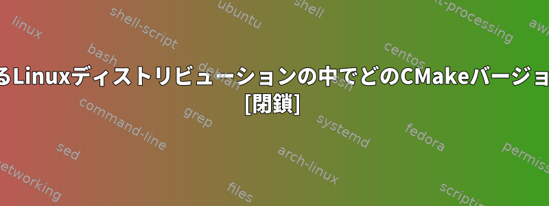 現在広く使用されているLinuxディストリビューションの中でどのCMakeバージョンを使用できますか？ [閉鎖]