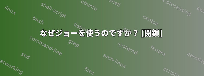 なぜジョーを使うのですか？ [閉鎖]