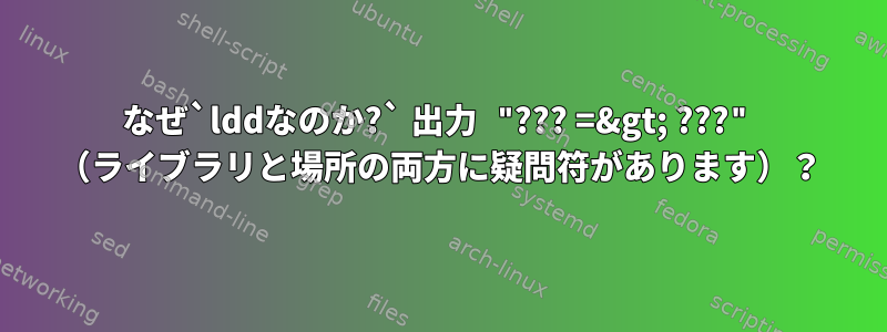 なぜ`lddなのか?` 出力 "??? =&gt; ???" （ライブラリと場所の両方に疑問符があります）？