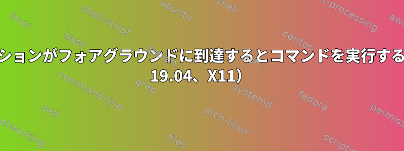 アプリケーションがフォアグラウンドに到達するとコマンドを実行する（Ubuntu 19.04、X11）