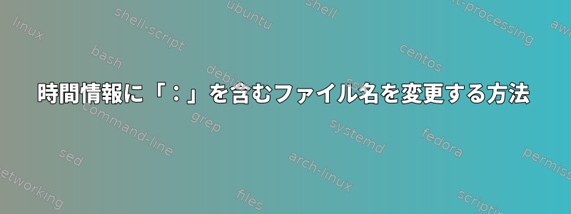 時間情報に「：」を含むファイル名を変更する方法