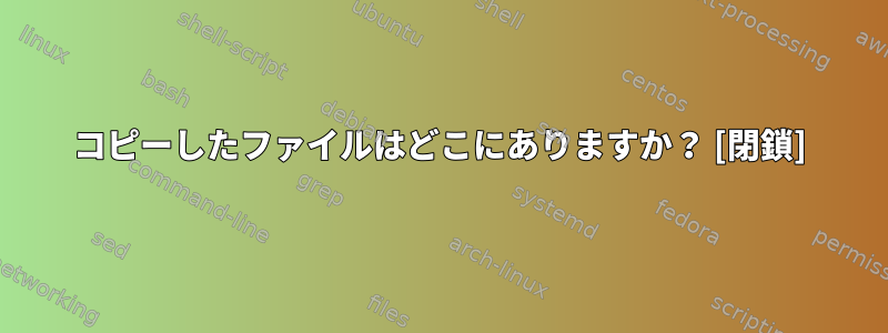 コピーしたファイルはどこにありますか？ [閉鎖]