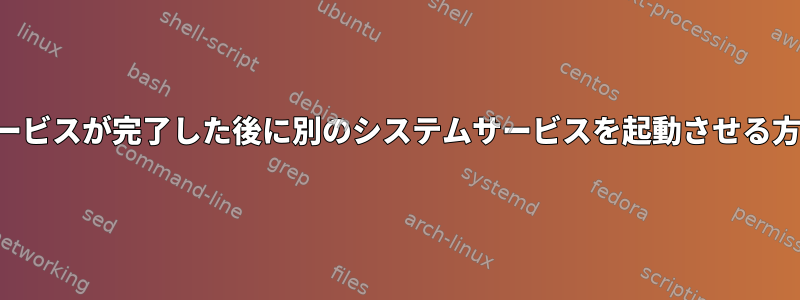 1つのシステムサービスが完了した後に別のシステムサービスを起動させる方法は何ですか？