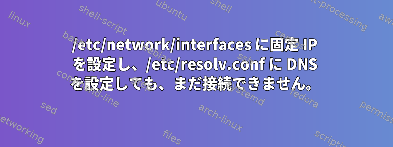 /etc/network/interfaces に固定 IP を設定し、/etc/resolv.conf に DNS を設定しても、まだ接続できません。