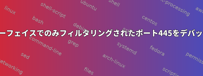 1つのインターフェイスでのみフィルタリングされたポート445をデバッグする方法