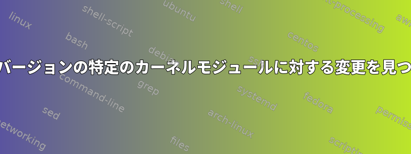 すべてのバージョンの特定のカーネルモジュールに対する変更を見つける方法