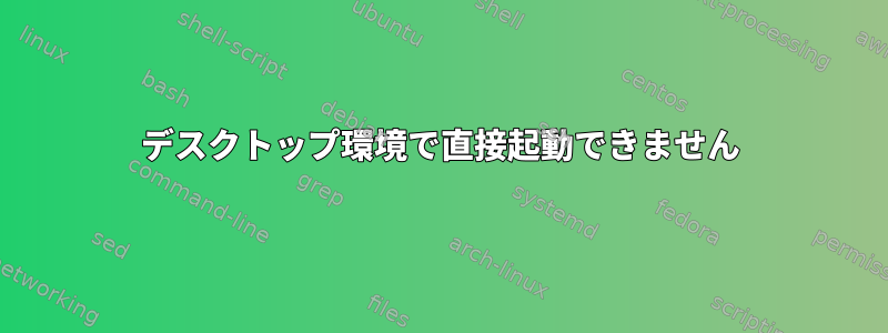 デスクトップ環境で直接起動できません