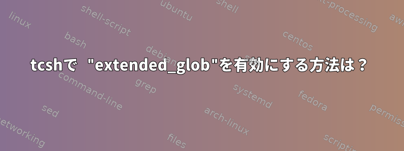 tcshで "extended_glob"を有効にする方法は？