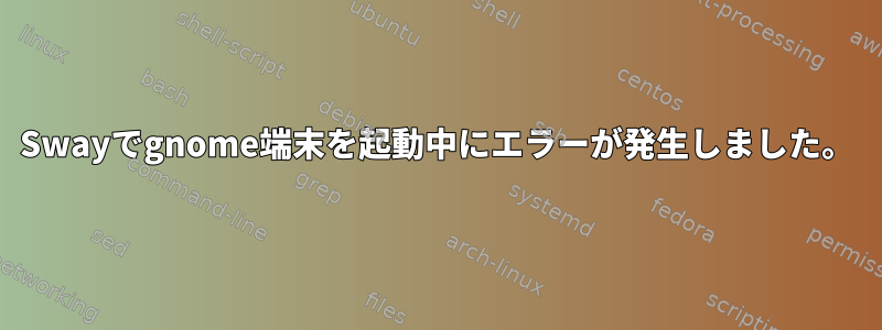 Swayでgnome端末を起動中にエラーが発生しました。