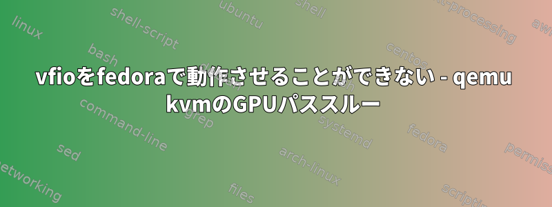 vfioをfedoraで動作させることができない - qemu kvmのGPUパススルー