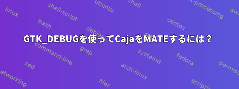 GTK_DEBUGを使ってCajaをMATEするには？