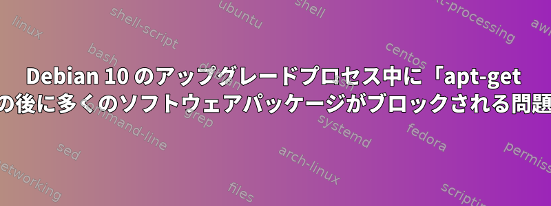 Debian 10 のアップグレードプロセス中に「apt-get アップグレード」の後に多くのソフトウェアパッケージがブロックされる問題を解決するには？