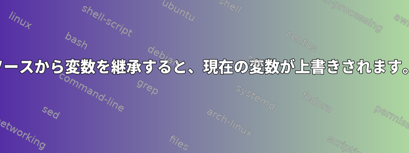 ソースから変数を継承すると、現在の変数が上書きされます。