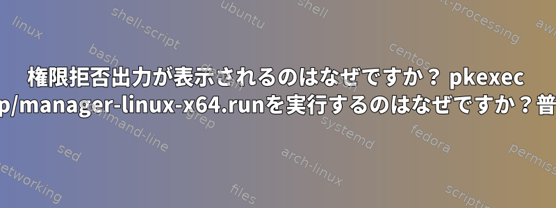 権限拒否出力が表示されるのはなぜですか？ pkexec /opt/lampp/manager-linux-x64.runを実行するのはなぜですか？普通ですか？