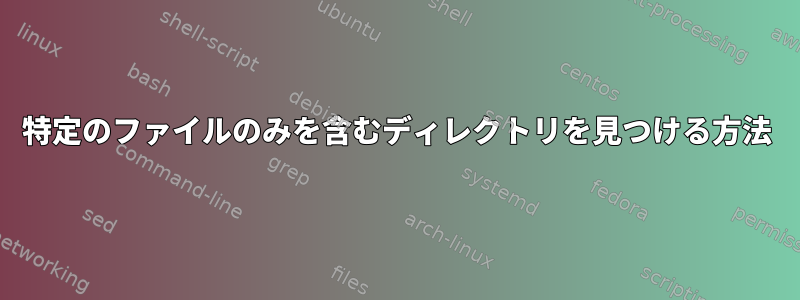 特定のファイルのみを含むディレクトリを見つける方法