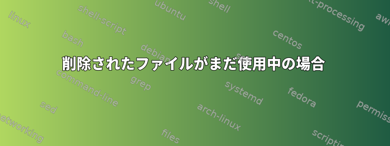 削除されたファイルがまだ使用中の場合