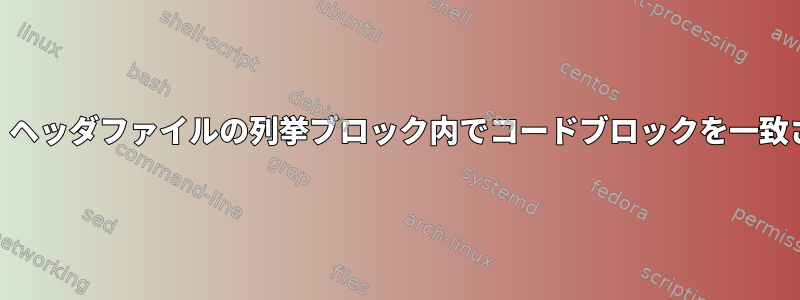 awk：ヘッダファイルの列挙ブロック内でコードブロックを一致させる