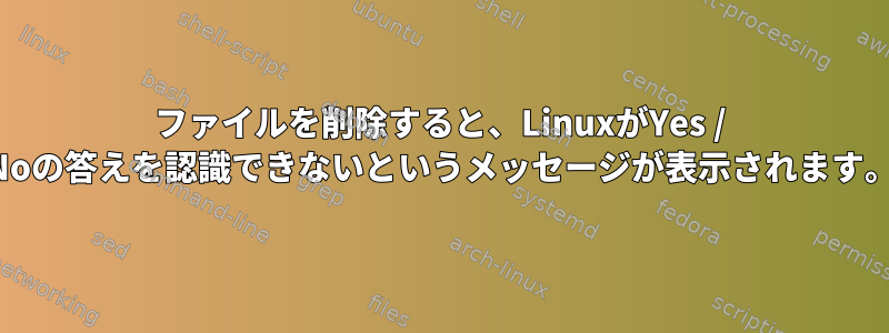 ファイルを削除すると、LinuxがYes / Noの答えを認識できないというメッセージが表示されます。