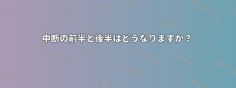 中断の前半と後半はどうなりますか？