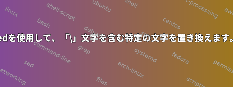 sedを使用して、「\」文字を含む特定の文字を置き換えます。