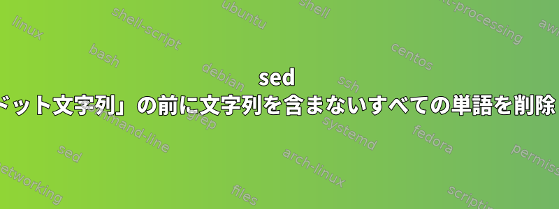 sed +は、「ドット文字列」の前に文字列を含まないすべての単語を削除します。