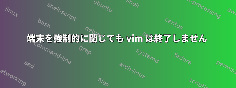 端末を強制的に閉じても vim は終了しません