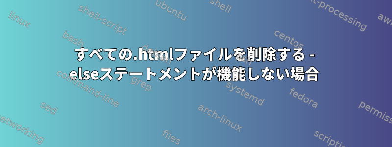 すべての.htmlファイルを削除する - elseステートメントが機能しない場合