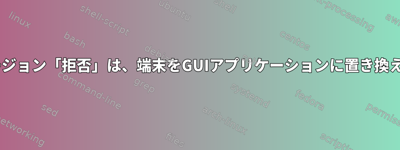 シェル：`のショートバージョン「拒否」は、端末をGUIアプリケーションに置き換えるために使用されます。