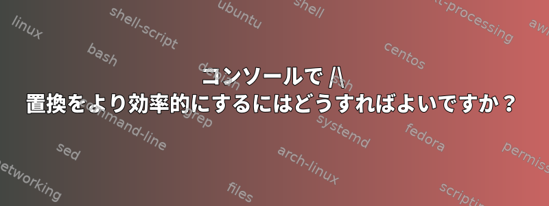 コンソールで /\ 置換をより効率的にするにはどうすればよいですか？