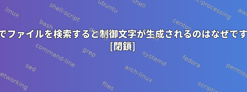 SSHでファイルを検索すると制御文字が生成されるのはなぜですか？ [閉鎖]