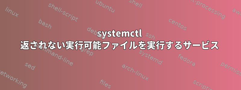 systemctl 返されない実行可能ファイルを実行するサービス