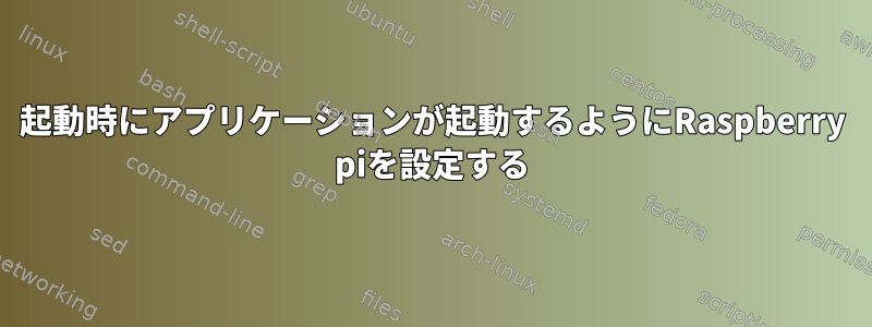 起動時にアプリケーションが起動するようにRaspberry piを設定する