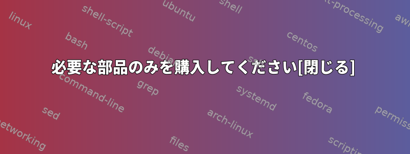 必要な部品のみを購入してください[閉じる]