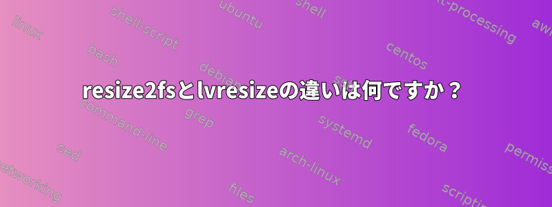 resize2fsとlvresizeの違いは何ですか？