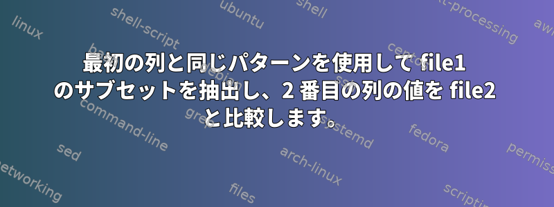 最初の列と同じパターンを使用して file1 のサブセットを抽出し、2 番目の列の値を file2 と比較します。