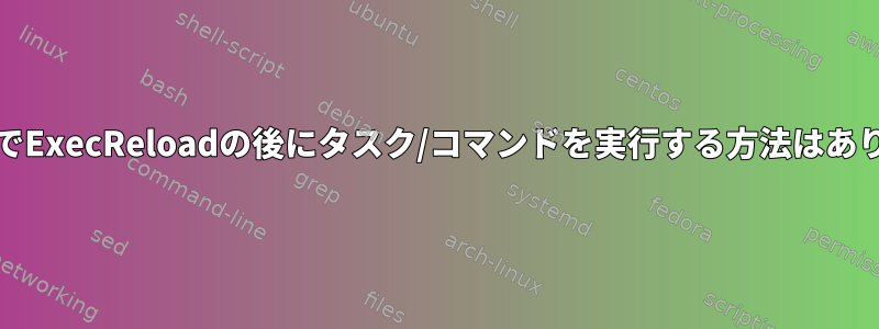 systemdでExecReloadの後にタスク/コマンドを実行する方法はありますか？