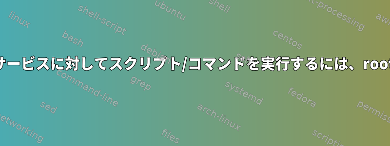 ユーザーのセルフサービスに対してスクリプト/コマンドを実行するには、root権限が必要です。