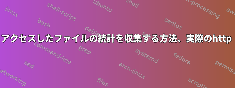 アクセスしたファイルの統計を収集する方法、実際のhttp