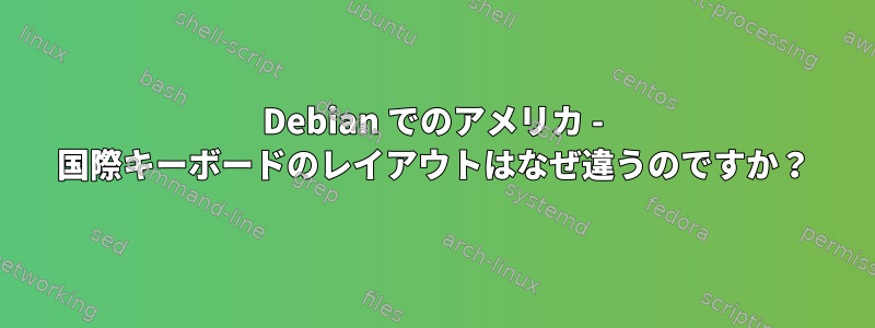 Debian でのアメリカ - 国際キーボードのレイアウトはなぜ違うのですか？