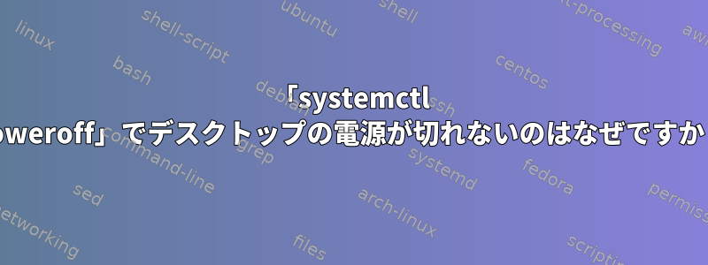 「systemctl poweroff」でデスクトップの電源が切れないのはなぜですか？