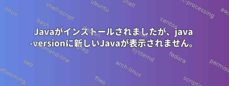 Javaがインストールされましたが、java -versionに新しいJavaが表示されません。