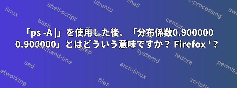 「ps -A |」を使用した後、「分布係数0.900000 0.900000」とはどういう意味ですか？ Firefox '？